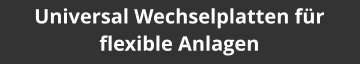 Universal Wechselplatten für flexible Anlagen